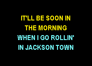 IT'LL BE SOON IN
THE MORNING

WHEN I GO ROLLIN'
IN JACKSON TOWN