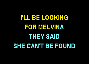 I'LL BE LOOKING
FOR MELVINA

THEY SAID
SHE CAN'T BE FOUND