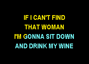 IF I CAN'T FIND
THAT WOMAN

I'M GONNA SIT DOWN
AND DRINK MY WINE