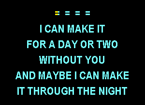 I CAN MAKE IT
FOR A DAY OR TWO
WITHOUT YOU
AND MAYBE I CAN MAKE
IT THROUGH THE NIGHT