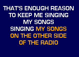 THAT'S ENOUGH REASON
TO KEEP ME SINGING
MY SONGS
SINGING MY SONGS
ON THE OTHER SIDE
OF THE RADIO