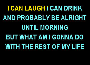 I CAN LAUGH I CAN DRINK
AND PROBABLY BE ALRIGHT
UNTIL MORNING
BUT WHAT AM I GONNA DO
WITH THE REST OF MY LIFE