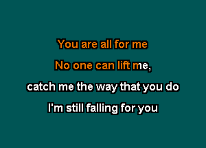 You are all for me

No one can lift me,

catch me the way that you do

I'm still falling for you