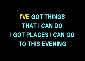 I'VE GOT THINGS
THAT I CAN DO

I GOT PLACES I CAN GO
TO THIS EVENING