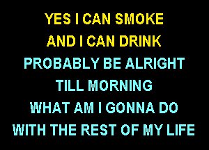 YES I CAN SMOKE
AND I CAN DRINK
PROBABLY BE ALRIGHT
TILL MORNING
WHAT AM I GONNA DO
WITH THE REST OF MY LIFE