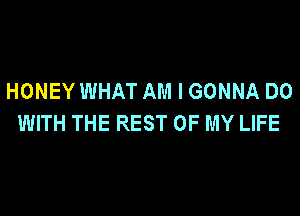 HONEY WHAT AM I GONNA DO

WITH THE REST OF MY LIFE