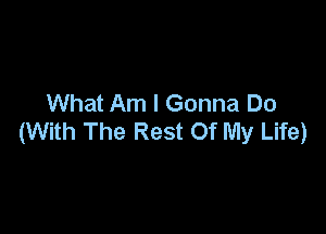 What Am I Gonna Do

(With The Rest Of My Life)