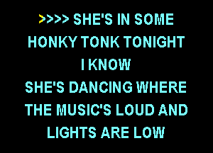 1 1 SHE'S IN SOME
HONKY TONK TONIGHT
IKNOW
SHE'S DANCING WHERE
THE MUSIC'S LOUD AND
LIGHTS ARE LOW
