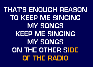 THAT'S ENOUGH REASON
TO KEEP ME SINGING
MY SONGS
KEEP ME SINGING
MY SONGS
ON THE OTHER SIDE
OF THE RADIO