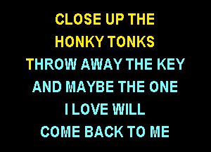 CLOSE UP THE
HONKY TONKS
THROW AWAY THE KEY
AND MAYBE THE ONE
ILOVE WILL
COME BACK TO ME