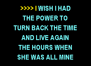 ) I WISH I HAD
THE POWER TO
TURN BACK THE TIME
AND LIVE AGAIN
THE HOURS WHEN
SHE WAS ALL MINE