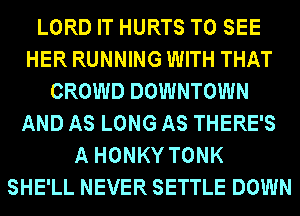 LORD IT HURTS TO SEE
HER RUNNING WITH THAT
CROWD DOWNTOWN
AND AS LONG AS THERE'S
A HONKY TONK
SHE'LL NEVER SETTLE DOWN