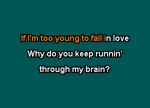 If I'm too young to fall in love

Why do you keep runnin'

through my brain?