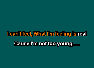 I can't feel, What I'm feeling is real

Cause I'm not too young ......