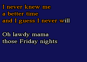 I never knew me
a better time
and I guess I never will

Oh lawdy mama
those Friday nights