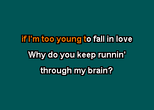 if I'm too young to fall in love

Why do you keep runnin'

through my brain?