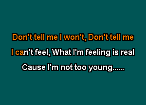Don't tell me lwon't, Don't tell me

I can't feel, What I'm feeling is real

Cause I'm not too young ......