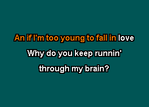 An if I'm too young to fall in love

Why do you keep runnin'

through my brain?