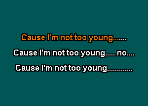 Cause I'm not too young .......

Cause I'm not too young ..... no....

Cause I'm not too young .............
