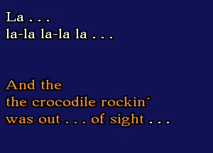 La . . .
la-la la-la la . . .

And the
the crocodile rockin
was out . . . of sight . . .
