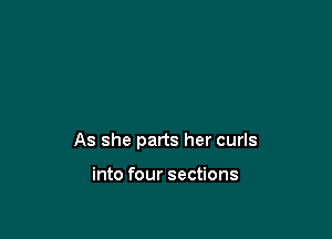 As she parts her curls

into four sections