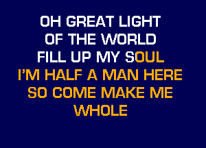 0H GREAT LIGHT
OF THE WORLD
FILL UP MY SOUL
I'M HALF A MAN HERE
SO COME MAKE ME
WHOLE