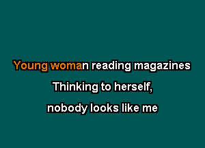 Young woman reading magazines

Thinking to herself,

nobody looks like me