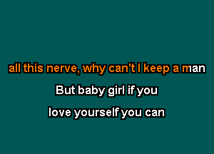 all this nerve, why can't I keep a man

But baby girl if you

love yourselfyou can