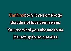 Can't nobody love somebody

that do not love themselves
You are what you choose to be

It's not up to no one else