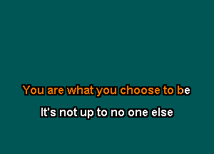 You are what you choose to be

It's not up to no one else