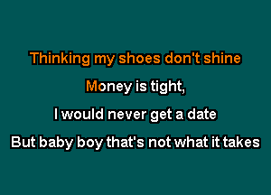 Thinking my shoes don't shine
Money is tight,

I would never get a date

But baby boy that's not what it takes