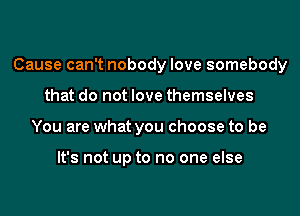 Cause can't nobody love somebody

that do not love themselves
You are what you choose to be

It's not up to no one else