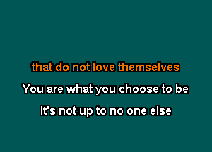 that do not love themselves

You are what you choose to be

It's not up to no one else
