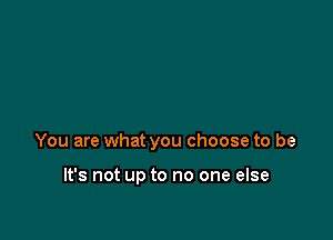 You are what you choose to be

It's not up to no one else