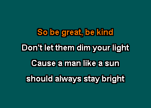 So be great, be kind
Don't let them dim your light

Cause a man like a sun

should always stay bright