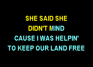 SHE SAID SHE
DIDN'T MIND
CAUSE IWAS HELPIN'
TO KEEP OUR LAND FREE