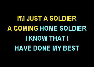 I'M JUST A SOLDIER
A COMING HOME SOLDIER
IKNOW THATI
HAVE DONE MY BEST

g