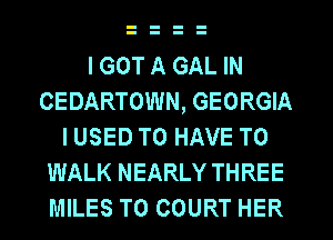 I GOT A GAL IN
CEDARTOWN, GEORGIA
I USED TO HAVE TO
WALK NEARLY THREE
MILES T0 COURT HER