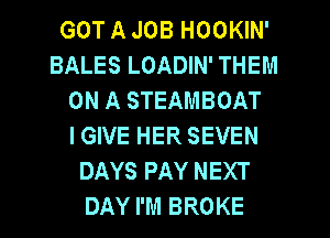 GOT A JOB HOOKIN'
BALES LOADIN' THEM
ON A STEAMBOAT
I GIVE HER SEVEN
DAYS PAY NEXT
DAY I'M BROKE