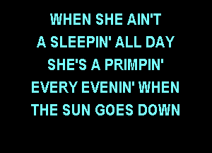 WHEN SHE AIN'T
A SLEEPIN' ALL DAY
SHE'S A PRIMPIN'
EVERY EVENIN' WHEI'
DAYS PAY NEXT
DAY I'M BROKE