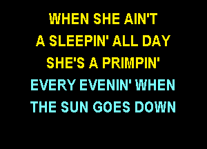 WHEN SHE AIN'T
A SLEEPIN' ALL DAY
SHE'S A PRIMPIN'
EVERY EVENIN' WHEN
THE SUN GOES DOWN