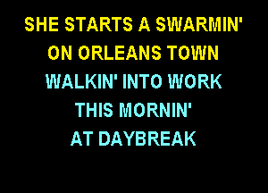SHE STARTS A SWARMIN'
0N ORLEANS TOWN
WALKIN' INTO WORK

THIS MORNIN'
AT DAYBREAK