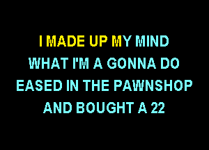 IMADE UP MY MIND
WHAT I'M A GONNA DO

EASED IN THE PAWNSHOP
AND BOUGHT A 22