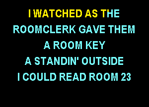 I WATCHED AS THE
ROOMCLERK GAVE THEM
A ROOM KEY
A STANDIN' OUTSIDE
I COULD READ ROOM 23