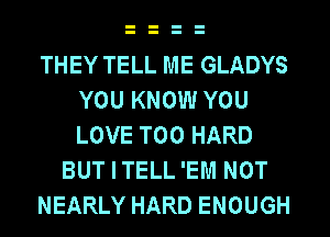 THEY TELL ME GLADYS
YOU KNOW YOU
LOVE T00 HARD

BUT I TELL 'EM NOT

NEARLY HARD ENOUGH