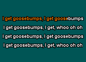 I get goosebumps, I get goosebumps
I get goosebumps, I get, whoo oh oh
I get goosebumps, I get goosebumps

I get goosebumps, I get, whoo oh oh