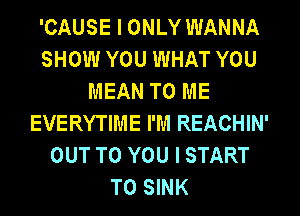 'CAUSE I ONLY WANNA
SHOW YOU WHAT YOU
MEAN TO ME
EVERYTIME I'M REACHIN'
OUT TO YOU I START
T0 SINK