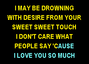 I MAY BE DROWNING
WITH DESIRE FROM YOUR
SWEET SWEET TOUCH
I DON'T CARE WHAT
PEOPLE SAY'CAUSE
I LOVE YOU SO MUCH