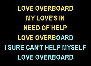 LOVE OVERBOARD
MY LOVE'S IN
NEED OF HELP
LOVE OVERBOARD
I SURE CAN'T HELP MYSELF
LOVE OVERBOARD