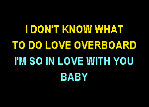 IDON'T KNOW WHAT
TO DO LOVE OVERBOARD

I'M 80 IN LOVE WITH YOU
BABY